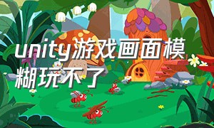 unity游戏画面模糊玩不了