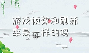 游戏帧数和刷新率是一样的吗