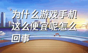 为什么游戏手机这么便宜呢怎么回事