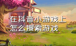 在抖音小游戏上怎么搜索游戏