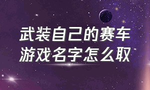 武装自己的赛车游戏名字怎么取