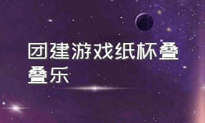 团建游戏纸杯叠叠乐