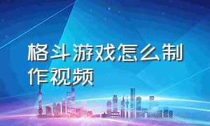 格斗游戏怎么制作视频