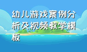 幼儿游戏案例分析及视频教学模板