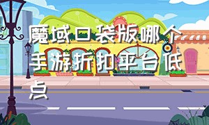 魔域口袋版哪个手游折扣平台低点