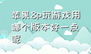 苹果8p玩游戏用哪个版本好一点呢