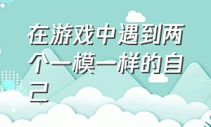 在游戏中遇到两个一模一样的自己