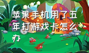 苹果手机用了五年打游戏卡怎么办