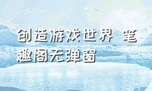 创造游戏世界 笔趣阁无弹窗