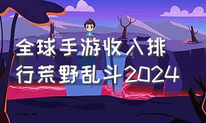 全球手游收入排行荒野乱斗2024