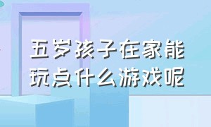 五岁孩子在家能玩点什么游戏呢