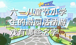 六一儿童节小学生的游园活动游戏有哪些名字