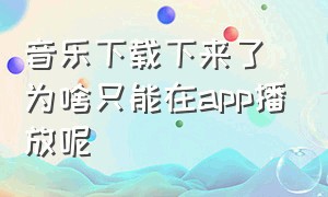 音乐下载下来了为啥只能在app播放呢