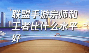 联盟手游宗师和王者比什么水平好