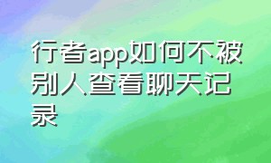 行者app如何不被别人查看聊天记录