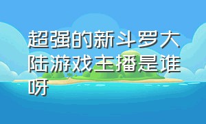 超强的新斗罗大陆游戏主播是谁呀