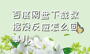 百度网盘下载数据没反应怎么回事儿