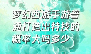 梦幻西游手游普通打造出特技的概率大吗多少