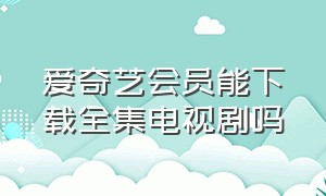 爱奇艺会员能下载全集电视剧吗