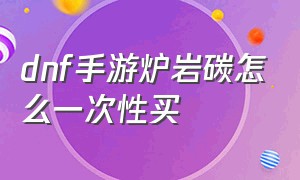 dnf手游炉岩碳怎么一次性买