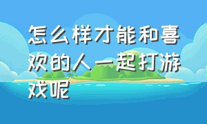 怎么样才能和喜欢的人一起打游戏呢