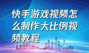 快手游戏视频怎么制作大比例视频教程