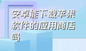 安卓能下载苹果软件的应用商店吗