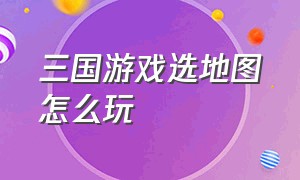 三国游戏选地图怎么玩