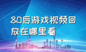 80后游戏视频回放在哪里看