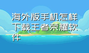 海外版手机怎样下载王者荣耀软件