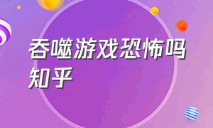 吞噬游戏恐怖吗知乎