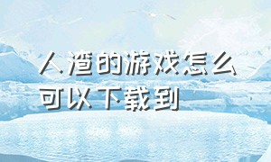 人渣的游戏怎么可以下载到