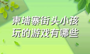 柬埔寨街头小孩玩的游戏有哪些