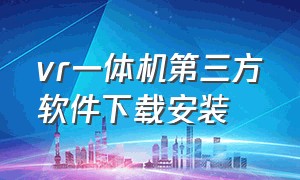 vr一体机第三方软件下载安装