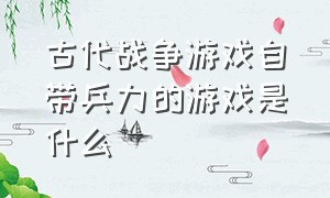 古代战争游戏自带兵力的游戏是什么