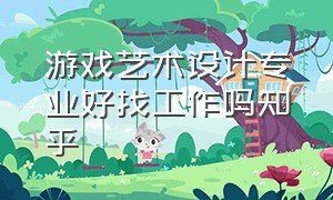 游戏艺术设计专业好找工作吗知乎