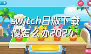 switch日版下载慢怎么办2024