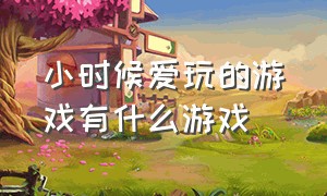 小时候爱玩的游戏有什么游戏