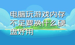 电脑玩游戏内存不足要换什么硬盘好用