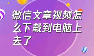 微信文章视频怎么下载到电脑上去了