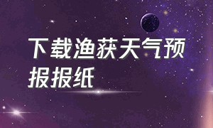 下载渔获天气预报报纸