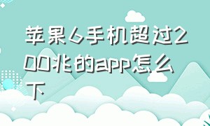 苹果6手机超过200兆的app怎么下