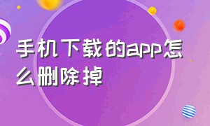 手机下载的app怎么删除掉