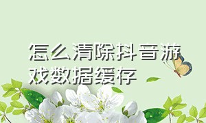 怎么清除抖音游戏数据缓存