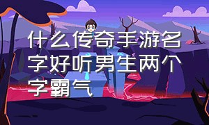 什么传奇手游名字好听男生两个字霸气