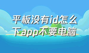 平板没有id怎么下app不要电脑