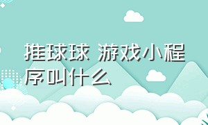 推球球 游戏小程序叫什么