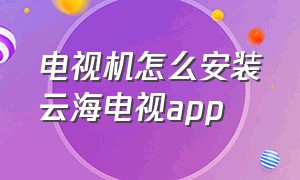 电视机怎么安装云海电视app