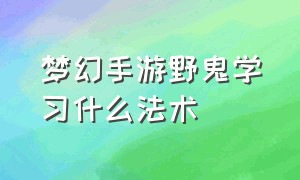 梦幻手游野鬼学习什么法术