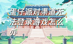 蛋仔派对渠道无法登录游戏怎么办